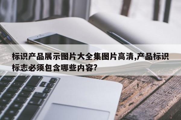 标识产品展示图片大全集图片高清,产品标识标志必须包含哪些内容?