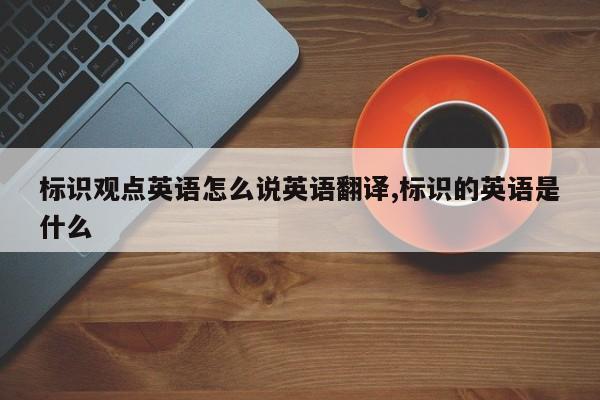 标识观点英语怎么说英语翻译,标识的英语是什么